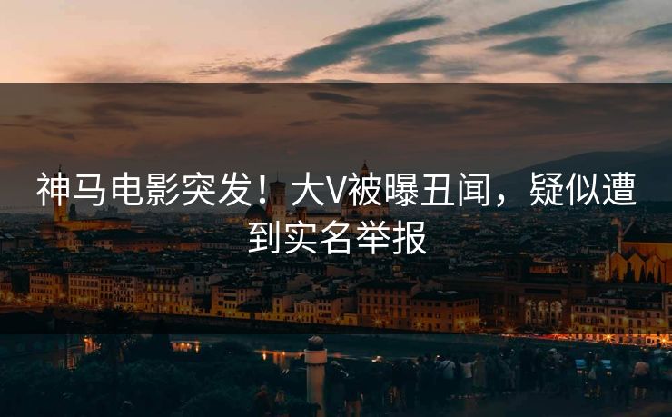 神马电影突发！大V被曝丑闻，疑似遭到实名举报