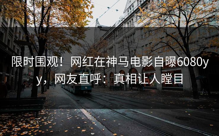 限时围观！网红在神马电影自曝6080yy，网友直呼：真相让人瞠目
