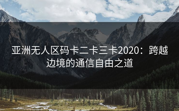亚洲无人区码卡二卡三卡2020：跨越边境的通信自由之道