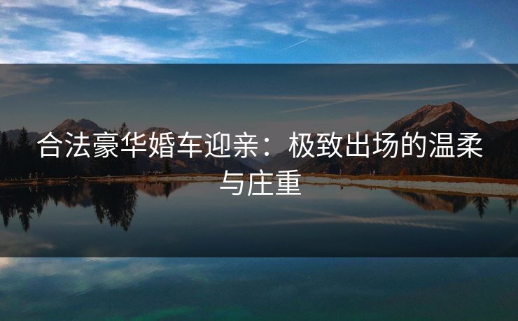 合法豪华婚车迎亲：极致出场的温柔与庄重