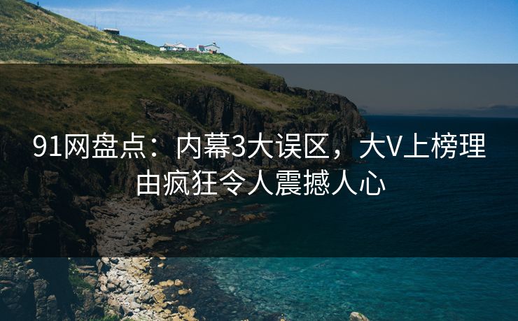 91网盘点：内幕3大误区，大V上榜理由疯狂令人震撼人心