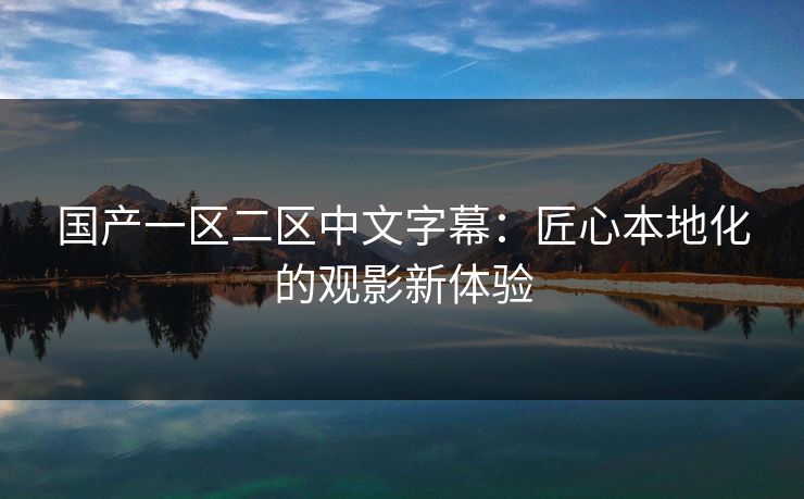 国产一区二区中文字幕：匠心本地化的观影新体验