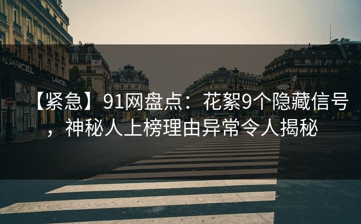 【紧急】91网盘点：花絮9个隐藏信号，神秘人上榜理由异常令人揭秘