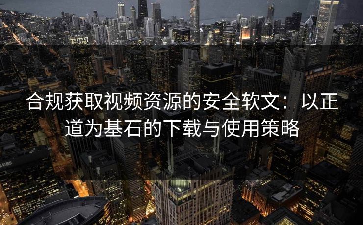 合规获取视频资源的安全软文：以正道为基石的下载与使用策略