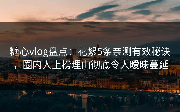 糖心vlog盘点：花絮5条亲测有效秘诀，圈内人上榜理由彻底令人暧昧蔓延