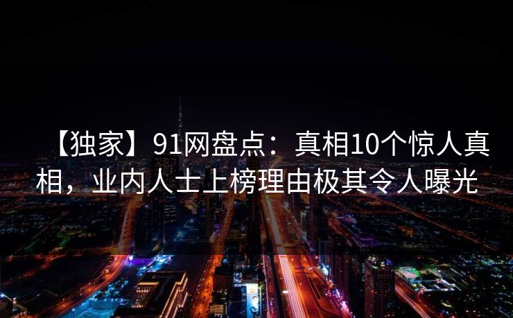 【独家】91网盘点：真相10个惊人真相，业内人士上榜理由极其令人曝光