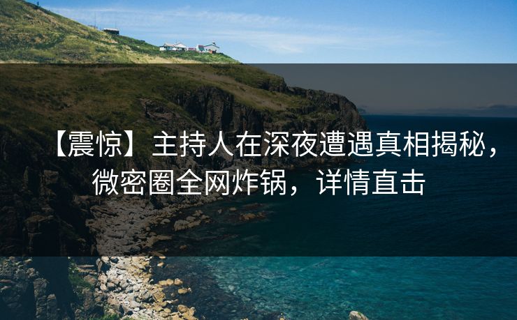 【震惊】主持人在深夜遭遇真相揭秘，微密圈全网炸锅，详情直击