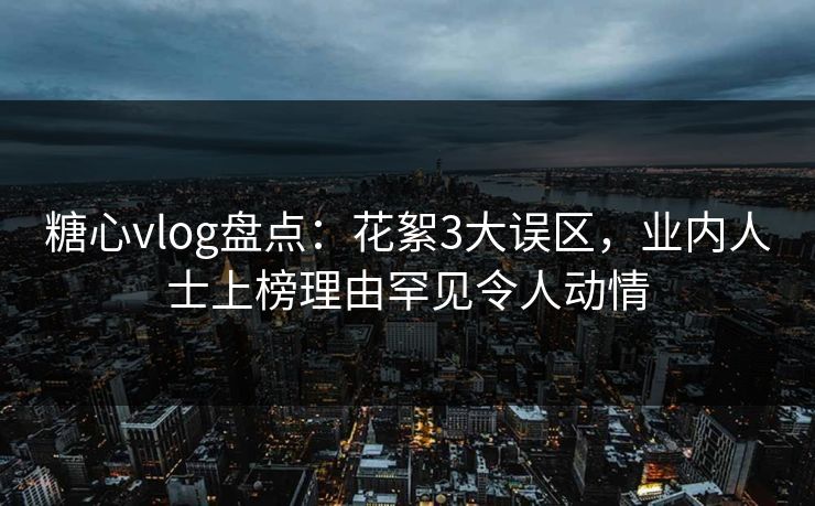 糖心vlog盘点：花絮3大误区，业内人士上榜理由罕见令人动情