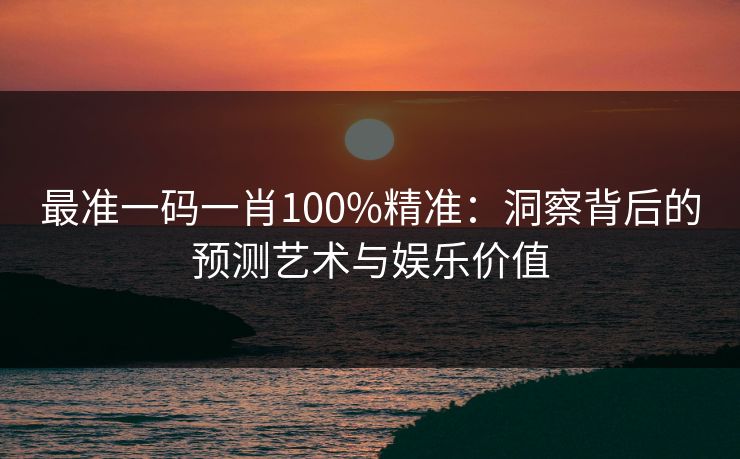 最准一码一肖100%精准：洞察背后的预测艺术与娱乐价值