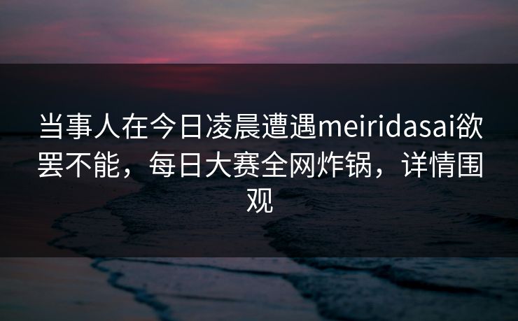 当事人在今日凌晨遭遇meiridasai欲罢不能，每日大赛全网炸锅，详情围观