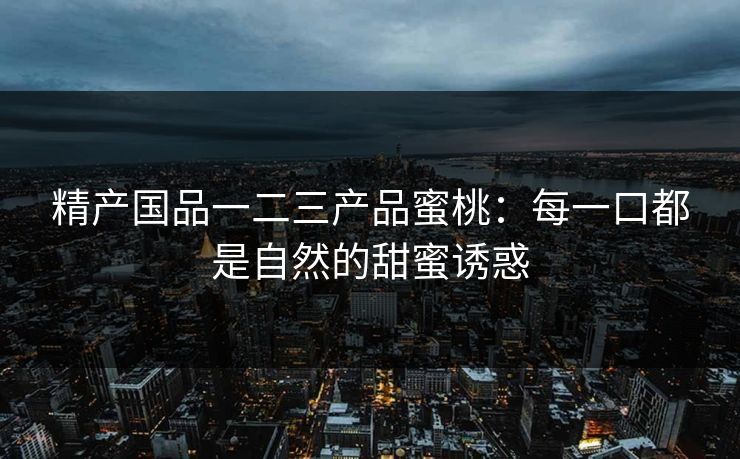 精产国品一二三产品蜜桃：每一口都是自然的甜蜜诱惑
