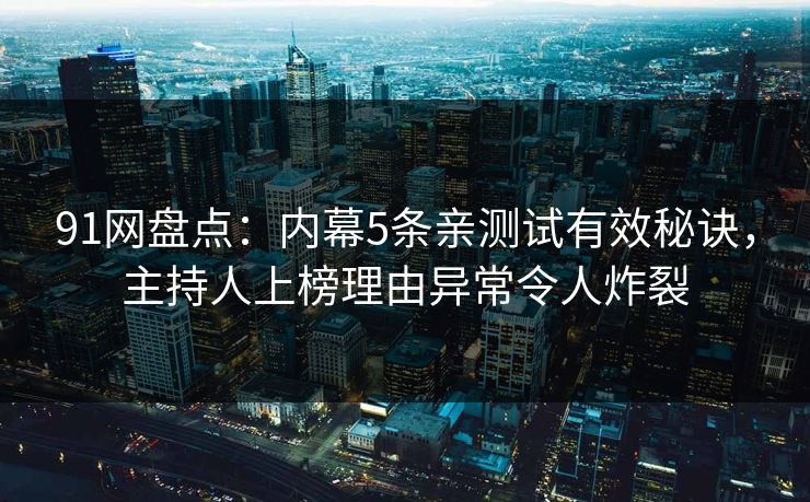 91网盘点：内幕5条亲测试有效秘诀，主持人上榜理由异常令人炸裂