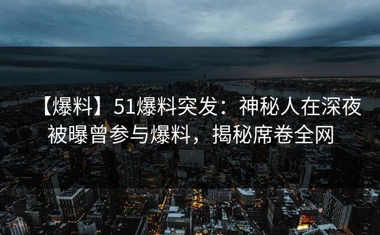 【爆料】51爆料突发：神秘人在深夜被曝曾参与爆料，揭秘席卷全网