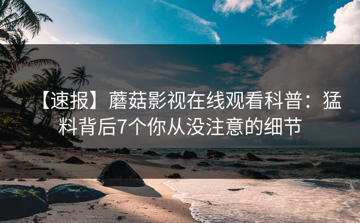 【速报】蘑菇影视在线观看科普：猛料背后7个你从没注意的细节