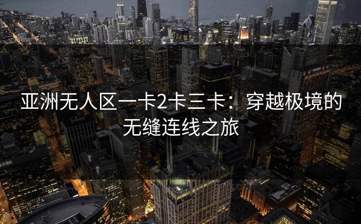 亚洲无人区一卡2卡三卡：穿越极境的无缝连线之旅