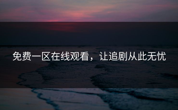 免费一区在线观看，让追剧从此无忧