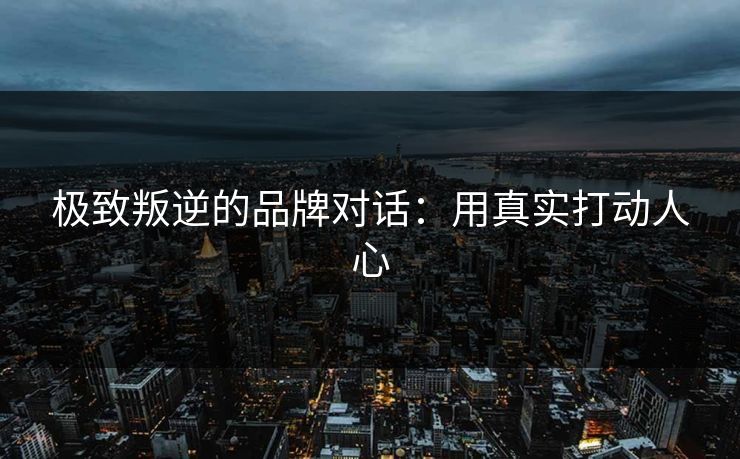 极致叛逆的品牌对话：用真实打动人心