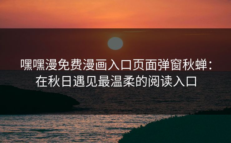 嘿嘿漫免费漫画入口页面弹窗秋蝉：在秋日遇见最温柔的阅读入口