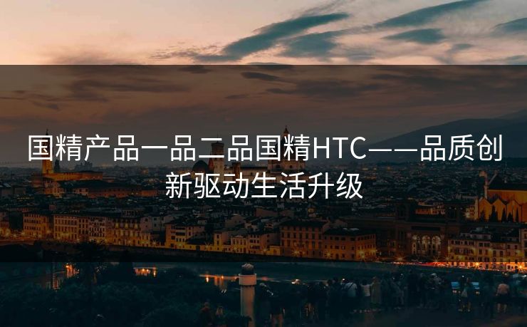国精产品一品二品国精HTC——品质创新驱动生活升级