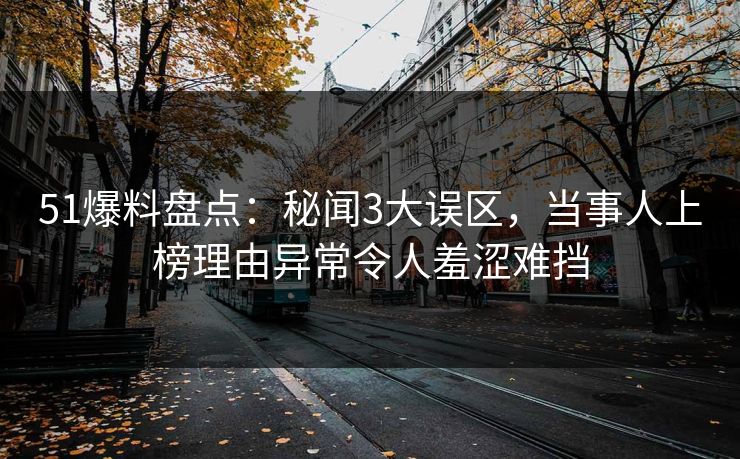 51爆料盘点：秘闻3大误区，当事人上榜理由异常令人羞涩难挡