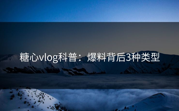 糖心vlog科普：爆料背后3种类型