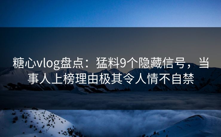 糖心vlog盘点：猛料9个隐藏信号，当事人上榜理由极其令人情不自禁