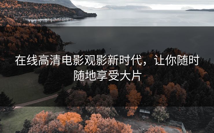 在线高清电影观影新时代，让你随时随地享受大片