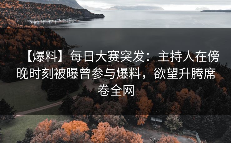 【爆料】每日大赛突发：主持人在傍晚时刻被曝曾参与爆料，欲望升腾席卷全网