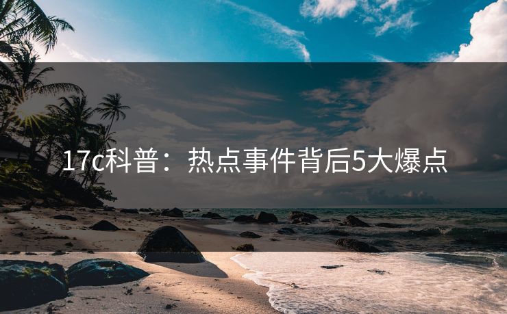 17c科普：热点事件背后5大爆点