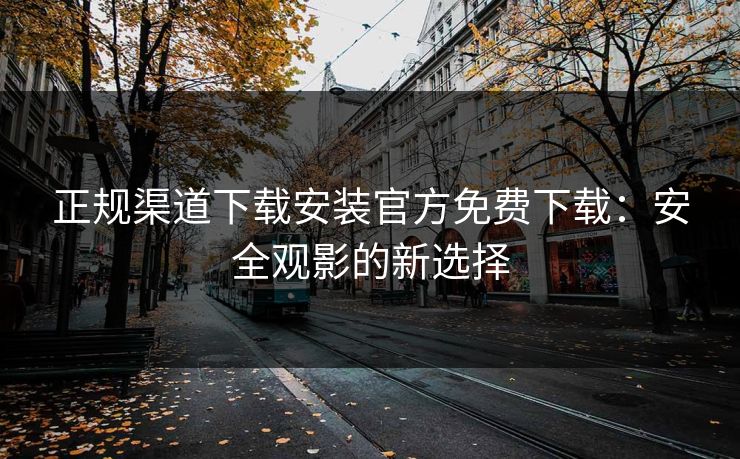 正规渠道下载安装官方免费下载：安全观影的新选择