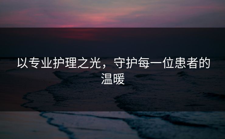 以专业护理之光，守护每一位患者的温暖