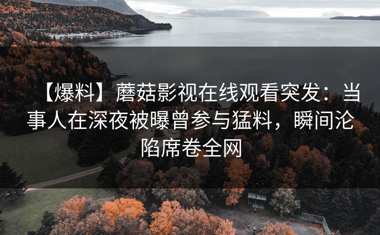 【爆料】蘑菇影视在线观看突发：当事人在深夜被曝曾参与猛料，瞬间沦陷席卷全网