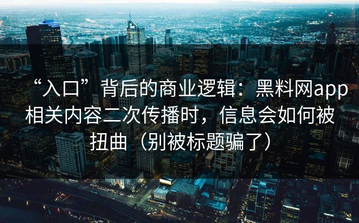 “入口”背后的商业逻辑：黑料网app相关内容二次传播时，信息会如何被扭曲（别被标题骗了）