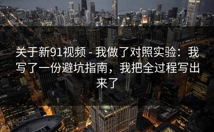 关于新91视频 - 我做了对照实验：我写了一份避坑指南，我把全过程写出来了