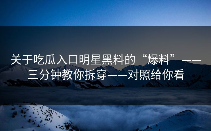 关于吃瓜入口明星黑料的“爆料”——三分钟教你拆穿——对照给你看
