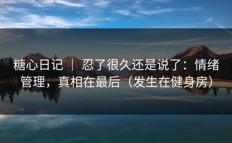糖心日记 ｜ 忍了很久还是说了：情绪管理，真相在最后（发生在健身房）