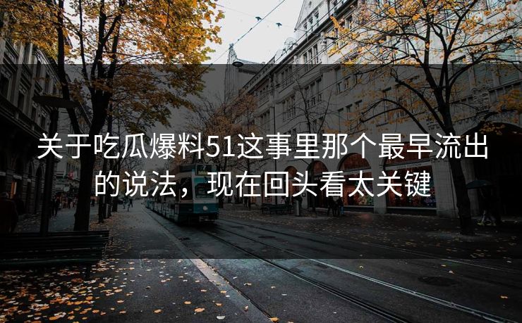 关于吃瓜爆料51这事里那个最早流出的说法，现在回头看太关键