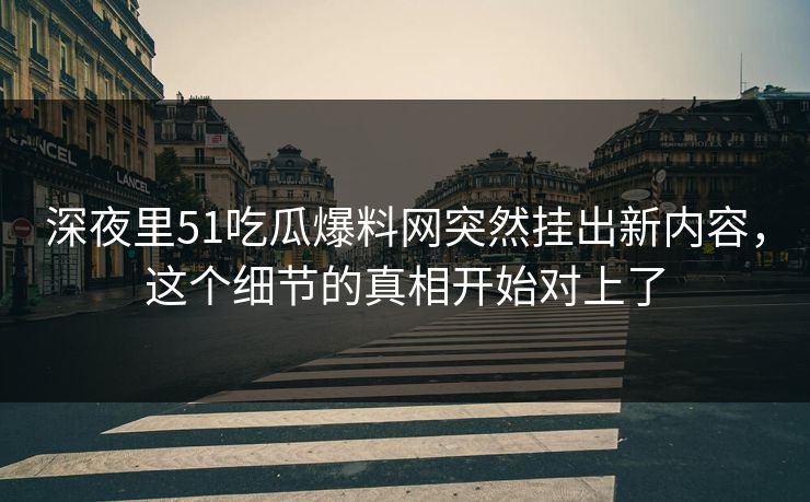 深夜里51吃瓜爆料网突然挂出新内容，这个细节的真相开始对上了