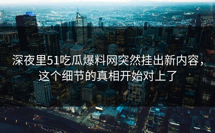 深夜里51吃瓜爆料网突然挂出新内容，这个细节的真相开始对上了