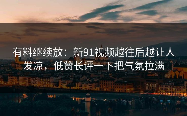 有料继续放：新91视频越往后越让人发凉，低赞长评一下把气氛拉满