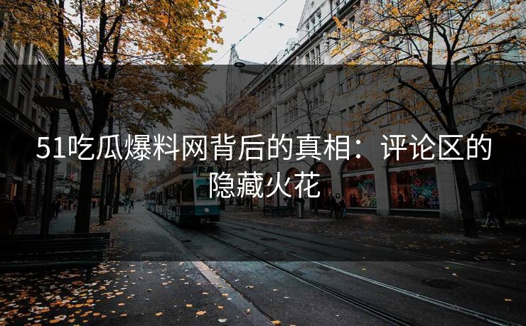 51吃瓜爆料网背后的真相：评论区的隐藏火花