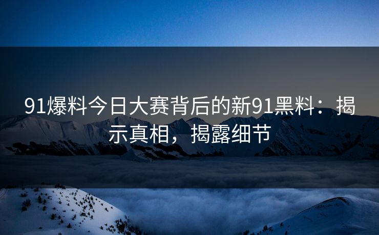 91爆料今日大赛背后的新91黑料：揭示真相，揭露细节