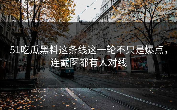 51吃瓜黑料这条线这一轮不只是爆点，连截图都有人对线