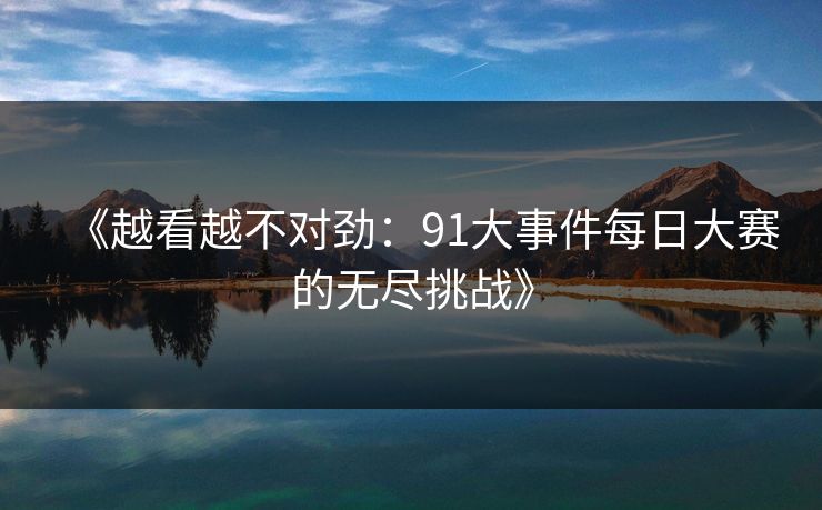 《越看越不对劲：91大事件每日大赛的无尽挑战》
