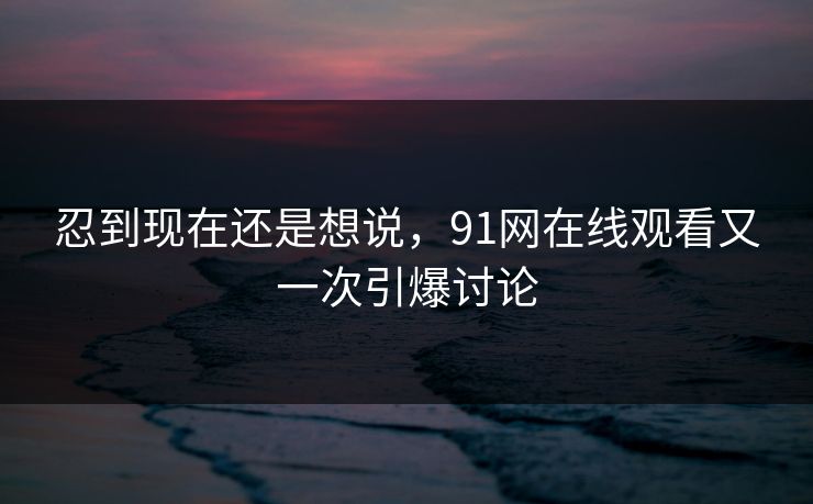 忍到现在还是想说，91网在线观看又一次引爆讨论